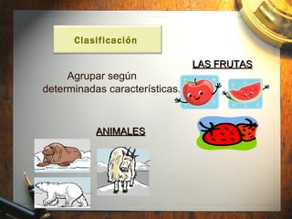 Agrupar según determinadas características.  ANIMALES LAS FRUTAS Clasificación  