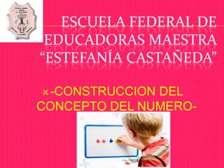 ESCUELA FEDERAL DE
 EDUCADORAS MAESTRA
“ESTEFANÍA CASTAÑEDA”

 -CONSTRUCCIONDEL
CONCEPTO DEL NUMERO-
 