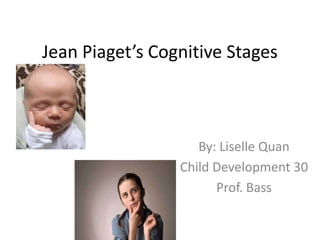 Jean Piaget’s Cognitive Stages By: LiselleQuan Child Development 30 Prof. Bass 