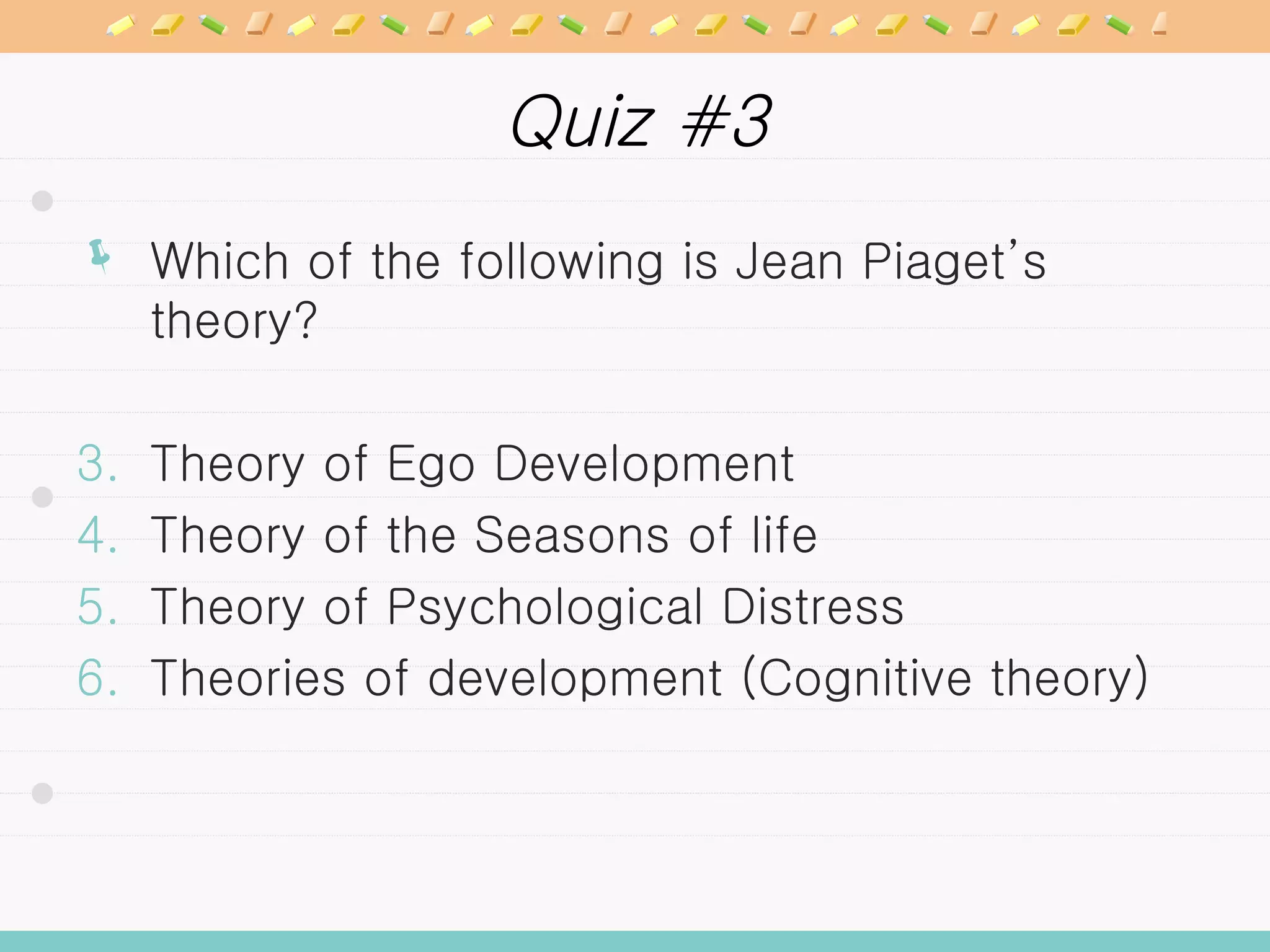 Quiz #3 Which of the following is Jean Piaget’s theory? Theory of Ego Development Theory of the Seasons of life Theory of Psychological Distress Theories of development (Cognitive theory) 