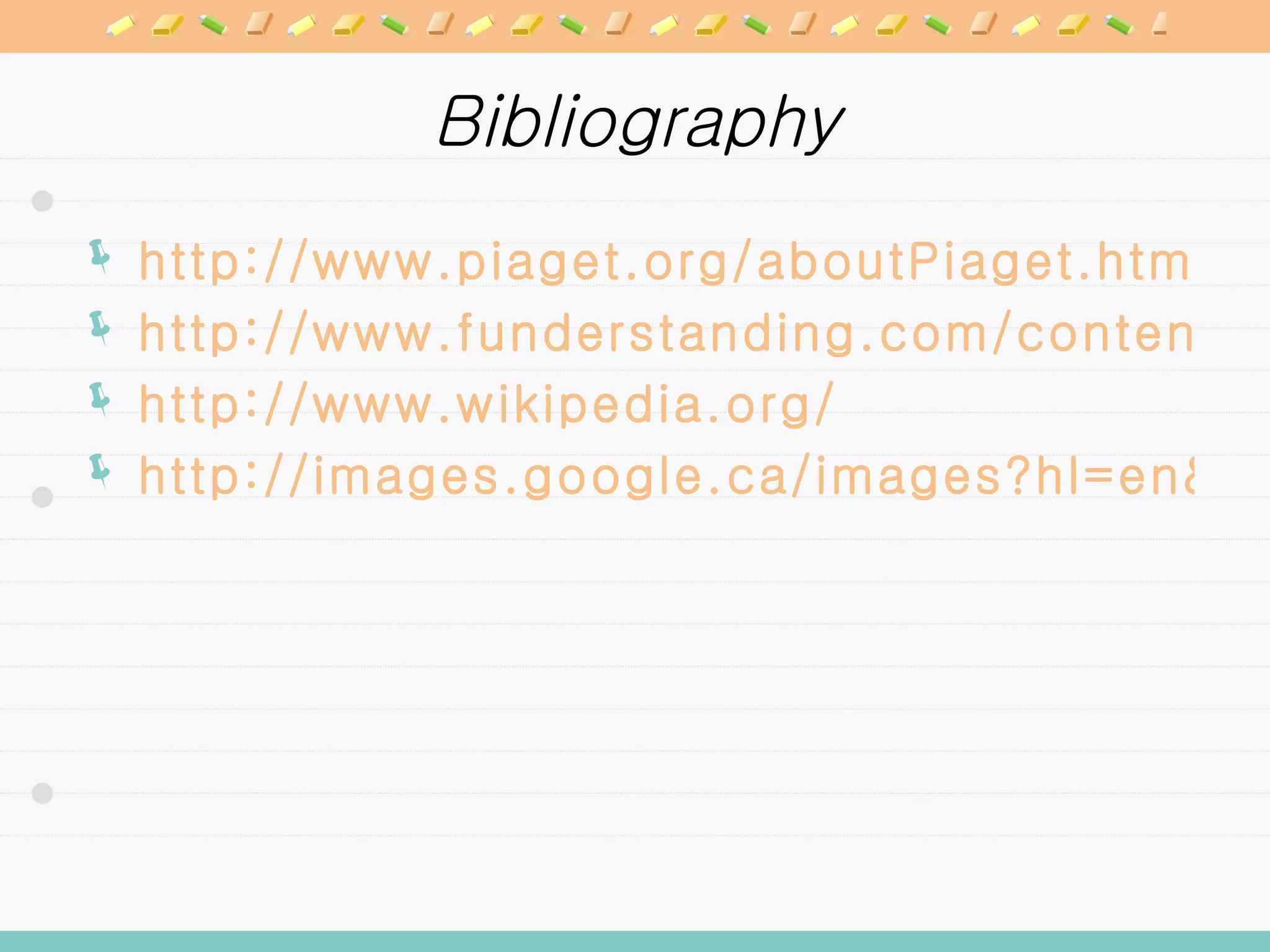 Bibliography http://www.piaget.org/aboutPiaget.html http://www.funderstanding.com/content/piaget http://www.wikipedia.org/ http://images.google.ca/images?hl=en&safe=off&um=1&q=jean+piaget+theory 