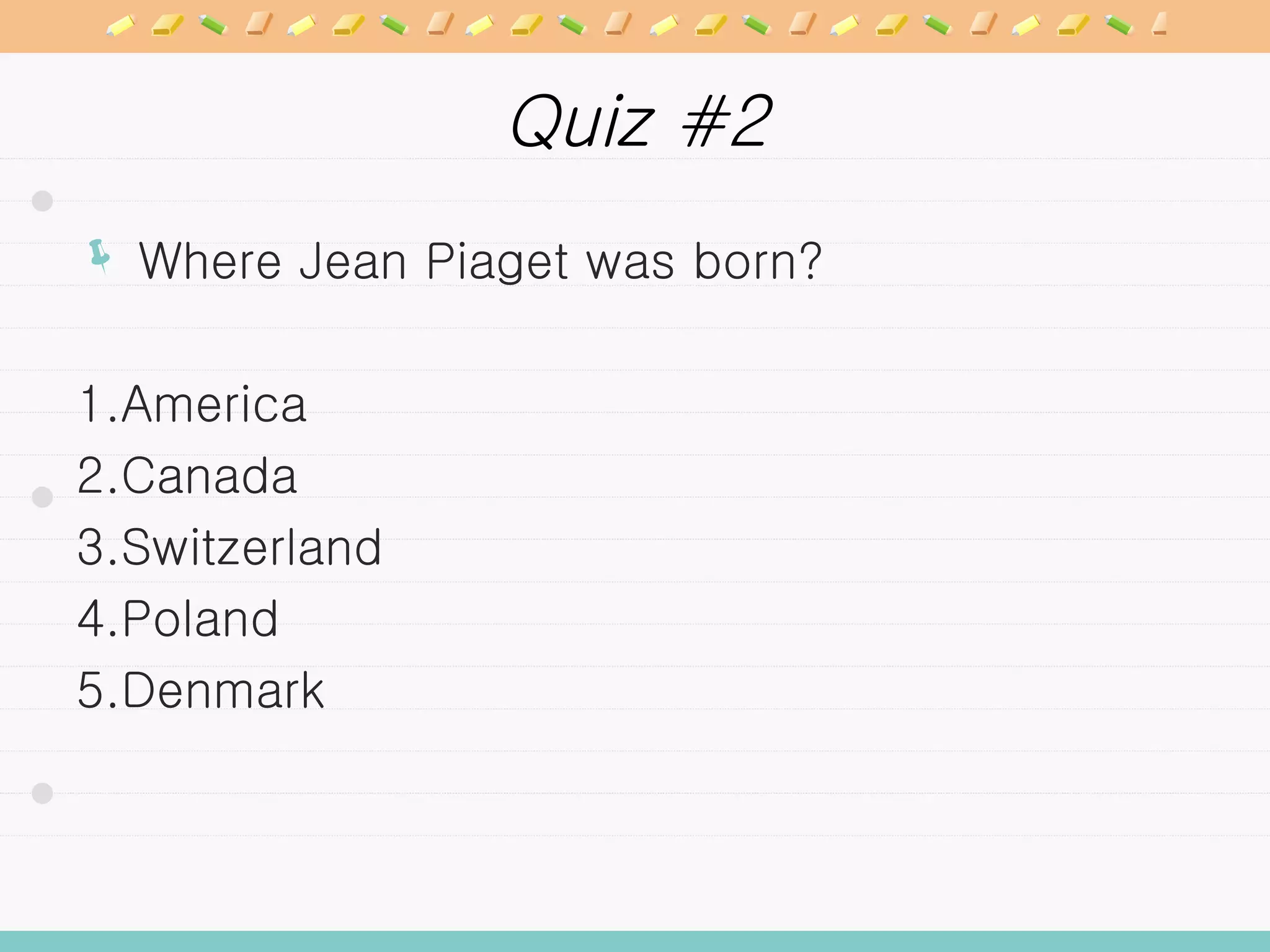 Quiz #2 Where Jean Piaget was born? 1.America 2.Canada 3.Switzerland 4.Poland 5.Denmark 