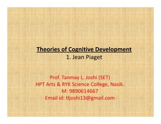 Theories of Cognitive Development
1. Jean Piaget
Prof. Tanmay L. Joshi (SET)
HPT Arts & RYK Science College, Nasik.
M: 9890614667
Email id: tljoshi13@gmail.com
 