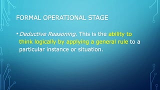 FORMAL OPERATIONAL STAGE
•Deductive Reasoning. This is the ability to
think logically by applying a general rule to a
particular instance or situation.
 