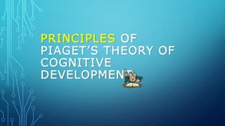 PRINCIPLES OF
PIAGET’S THEORY OF
COGNITIVE
DEVELOPMENT
 