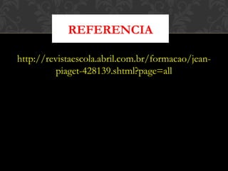 http://revistaescola.abril.com.br/formacao/jean-
piaget-428139.shtml?page=all
REFERENCIA
 