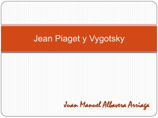 Jean Piaget y Vygotsky




       Juan Manuel Albavera Arriaga
 