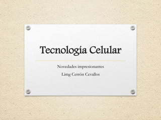 Tecnología Celular
Novedades impresionantes
Limg Cerrón Cevallos
 