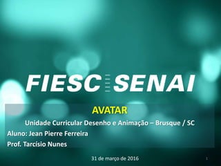 AVATAR
Unidade Curricular Desenho e Animação – Brusque / SC
Aluno: Jean Pierre Ferreira
Prof. Tarcísio Nunes
31 de março de 2016 1
 