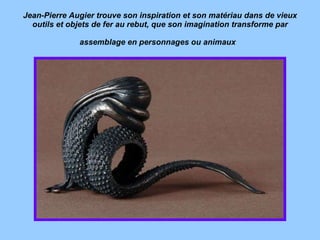 Jean-Pierre Augier trouve son inspiration et son matériau dans de vieux outils et objets de fer au rebut, que son imagination transforme par assemblage en personnages ou animaux   