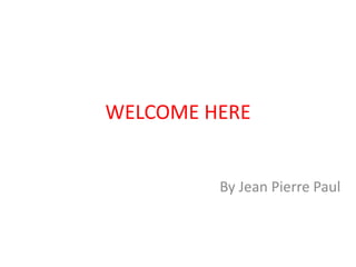WELCOME HERE
By Jean Pierre Paul
 