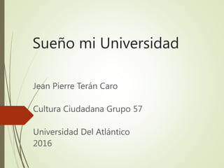 Sueño mi Universidad
Jean Pierre Terán Caro
Cultura Ciudadana Grupo 57
Universidad Del Atlántico
2016
 