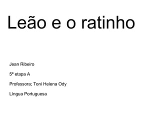 Leão e o ratinho

Jean Ribeiro

5ª etapa A

Professora; Toni Helena Ody

Língua Portuguesa
 