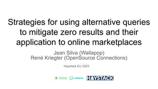 Strategies for using alternative queries
to mitigate zero results and their
application to online marketplaces
Jean Silva (Wallapop)
René Kriegler (OpenSource Connections)
Haystack EU 2023
 