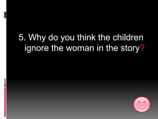5. Why do you think the children
ignore the woman in the story?
 