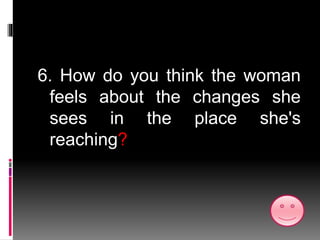 6. How do you think the woman
feels about the changes she
sees in the place she's
reaching?
 