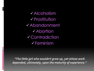Alcoholism
Prostitution
Abandonment
Abortion
Contradiction
Feminism
“The little girl who wouldn't grow up, yet whose work
depended, ultimately, upon the maturity of experience.”
 
