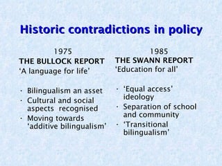 Historic contradictions in policy
         1975                        1985
THE BULLOCK REPORT          THE SWANN REPORT
‘...