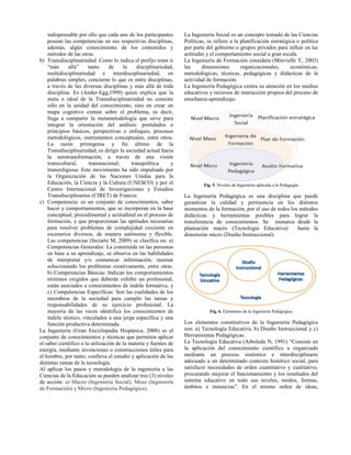 indispensable por ello que cada uno de los participantes
posean las competencias en sus respectivas disciplinas,
además, algún conocimiento de los contenidos y
métodos de las otras.
b) Transdisciplinariedad: Como lo indica el prefijo trans ir
“más allá” tanto de la disciplinariedad,
multidisciplinariedad e interdisciplinariedad, en
palabras simples, concierne lo que es entre disciplinas,
a través de las diversas disciplinas y más allá de toda
disciplina. Es (Ander-Egg,1999) quien explica que la
meta o ideal de la Transdisciplinariedad no consiste
sólo en la unidad del conocimiento, sino en crear un
mapa cognitivo común sobre el problema, es decir,
llega a compartir la metametodología que sirve para
integrar la orientación del análisis: postulados o
principios básicos, perspectivas o enfoques, procesos
metodológicos, instrumentos conceptuales, entre otros.
La razón primigenia y fin último de la
Transdisciplinariedad, es dirigir la sociedad actual hacia
la autotransformación, a través de una visión
transcultural, transnacional, transpolítica y
transreligiosa. Este movimiento ha sido impulsado por
la Organización de las Naciones Unidas para la
Educación, la Ciencia y la Cultura (UNESCO) y por el
Centro Internacional de Investigaciones y Estudios
Transdisciplinarios (CIRET) de Francia.
c) Competencia: es un conjunto de conocimientos, saber
hacer y comportamientos, que se incorporan en la base
conceptual, procedimental y actitudinal en el proceso de
formación, y que proporcionan las aptitudes necesarias
para resolver problemas de complejidad creciente en
escenarios diversos, de manera autónoma y flexible.
Las competencias (Inciarte M, 2009) se clasifica en: a)
Competencias Generales: La construida en las personas
en base a su aprendizaje, se observa en las habilidades
de interpretar y/o comunicar información, razonar
solucionando los problemas creativamente, entre otras.
b) Competencias Básicas: Indican los comportamientos
mínimos exigidos que deberán exhibir un profesional,
están asociados a conocimientos de índole formativa, y
c) Competencias Específicas: Son las cualidades de los
miembros de la sociedad para cumplir las tareas y
responsabilidades de su ejercicio profesional. La
mayoría de las veces identifica los conocimientos de
índole técnico, vinculados a una jerga específica y una
función productiva determinada.
La Ingeniería (Gran Enciclopedia Hispánica, 2008) es el
conjunto de conocimientos y técnicas que permiten aplicar
el saber científico a la utilización de la materia y fuentes de
energía, mediante invenciones o construcciones útiles para
el hombre, por tanto, conlleva el estudio y aplicación de las
distintas ramas de la tecnología.
Al aplicar los pasos y metodología de la ingeniería a las
Ciencias de la Educación se pueden analizar tres (3) niveles
de acción: a) Macro (Ingeniería Social), Meso (Ingeniería
de Formación) y Micro (Ingeniería Pedagógica).
La Ingeniería Social es un concepto tomado de las Ciencias
Políticas, se refiere a la planificación estratégica o política
por parte del gobierno o grupos privados para influir en las
actitudes y el comportamiento social a gran escala.
La Ingeniería de Formación considera (Minvielle Y, 2003)
las dimensiones organizacionales, económicas,
metodológicas, técnicas, pedagógicas y didácticas de la
actividad de formación.
La Ingeniería Pedagógica centra su atención en los medios
educativos y recursos de instrucción propios del proceso de
enseñanza-aprendizaje.
Fig. 5. Niveles de Ingeniería aplicada a la Pedagogía
La Ingeniería Pedagógica es una disciplina que puede
garantizar la calidad y pertinencia en los distintos
momentos de la formación, por el uso de todos los métodos
didácticas y herramientas posibles para lograr la
transferencia de conocimientos. Se enmarca desde la
planeación macro (Tecnología Educativa) hasta la
dimensión micro (Diseño Instruccional).
Fig. 6. Elementos de la Ingeniería Pedagógica
Los elementos constitutivos de la Ingeniería Pedagógica
son: a) Tecnología Educativa, b) Diseño Instruccional y c)
Herramientas Pedagógicas.
La Tecnología Educativa (Arboleda N, 1991) “Consiste en
la aplicación del conocimiento científico u organizado
mediante un proceso sistémico e interdisciplinario
adecuado a un determinado contexto histórico social, para
satisfacer necesidades de orden cuantitativo y cualitativo,
procurando mejorar el funcionamiento y los resultados del
sistema educativo en todo sus niveles, modos, formas,
ámbitos e instancias”. En el mismo orden de ideas,
 