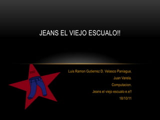 Jeans el viejoescualo!! Luis Ramon Gutierrez D. Velasco Paniagua. Juan Varela. Computacion. Jeans el viejoescualoe.e!! 18/10/11 