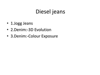 Diesel jeans
• 1.Jogg Jeans
• 2.Denim:-3D Evolution
• 3.Denim:-Colour Exposure
 