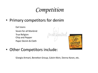 Competition
• Primary competitors for denim
     Earl Jeans
     Seven for all Mankind
     True Religion
     Chip and Pepper
     Paper Denim & Cloth


• Other Competitors include:
     Giorgio Armani, Benetton Group, Calvin Klein, Donna Karan, etc.
 