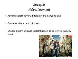 Strengths
                     Advertisement
• Advertise clothes very differently than anyone else

• Create stories around pictures

• Choose quirky, unusual topics that can be perceived in many
  ways
 