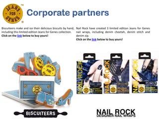Biscuiteers make and ice their delicious biscuits by hand, Nail Rock have created 3 limited edition Jeans for Genes
including this limited edition Jeans for Genes collection. nail wraps, including denim cheetah, denim stitch and
Click on the link below to buy yours!                      denim zip.
                                                           Click on the link below to buy yours!
 