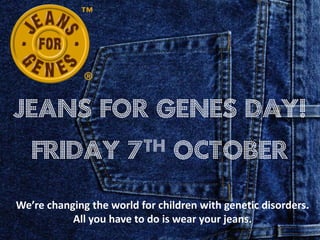 Jeans for Genes day!
   Friday              7 th     October

We’re changing the world for children with genetic disorders.
           All you have to do is wear your jeans.
 