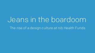 Jeans in the boardoom
The rise of a design culture at nib Health Funds
 