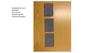 Resultatet blir som
på bilden.
Gör samma
moment på alla
resterande byxben.
 