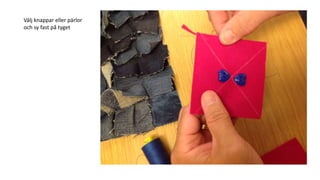 Välj knappar eller pärlor
och sy fast på tyget
 