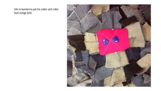 Vik in kanterna på tre sidor och nåla
fast enligt bild.
 