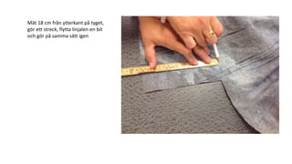 Mät 18 cm från ytterkant på tyget,
gör ett streck, flytta linjalen en bit
och gör på samma sätt igen
 