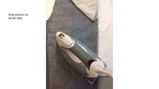 Stryk jeansen så
de blir släta
 