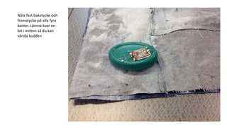 Nåla fast bakstycke och
framstycke på alla fyra
kanter. Lämna kvar en
bit i mitten så du kan
vända kudden
 