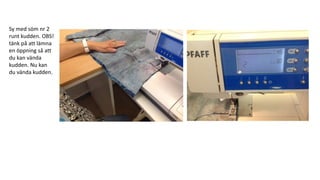 Sy med söm nr 2
runt kudden. OBS!
tänk på att lämna
en öppning så att
du kan vända
kudden. Nu kan
du vända kudden.
 