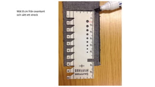 Mät 8 cm från ovankant
och sätt ett streck
 