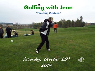 Golfing with Jean 
“The Jean Machine” 
Saturday, October 25th 
2014 
 