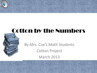 Cotton by the Numbers

   By Mrs. Cox’s Math Students
         Cotton Project
           March 2013
 