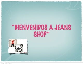 “BIENVENIDOS A JEANS
                              SHOP”

hop                        Jeans Shop




 Monday, November 21, 11
 