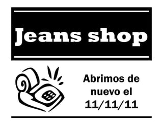 Jeans shop
     Abrimos de
      nuevo el
     11/11/11
 