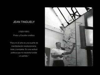 JEAN TINGUELY
(1925-1991)
Pintor y Escultor cinético
“Para mi el arte es una suerte de
manifestación revolucionaria,
total y completa. Es una actitud
politica que no necesita fundar
un partido.”
 