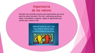 Siempre han existido asuntos más importantes que otros
para los seres humanos. Por ello, valoramos personas,
ideas, actividades u objetos, según el significado que
tienen para nuestra vida
Importancia
de los valores
 