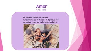 El amor es uno de los valores
fundamentales de la sociedad porque nos
empuja a velar por la felicidad del otro.
 