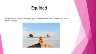 Equidad
La equidad es tratar a todos por igual, independiente de su clase social, raza,
sexo o religión.
 