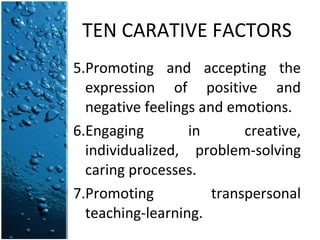 TEN CARATIVE FACTORS 5.Promoting and accepting the expression of positive and negative feelings and emotions.  6.Engaging in creative, individualized, problem-solving caring processes. 7.Promoting transpersonal teaching-learning. 