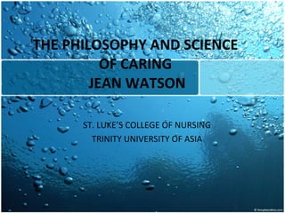 THE PHILOSOPHY AND SCIENCE OF CARING  JEAN WATSON ST. LUKE’S COLLEGE OF NURSING TRINITY UNIVERSITY OF ASIA 