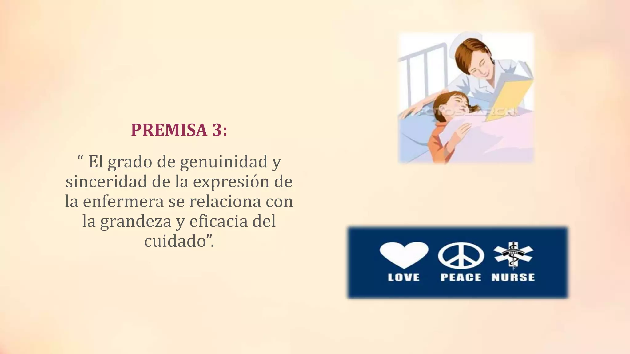 PREMISA 3:
“ El grado de genuinidad y
sinceridad de la expresión de
la enfermera se relaciona con
la grandeza y eficacia del
cuidado”.
 