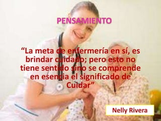 PENSAMIENTO
“La meta de enfermería en sí, es
brindar cuidado; pero esto no
tiene sentido sino se comprende
en esencia el significado de
Cuidar”
Nelly Rivera

 